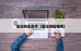 鹿邑建设网站自学（建设网站难吗）