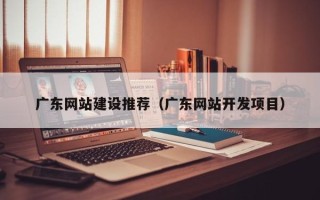 鹿邑广东网站建设推荐（广东网站开发项目）