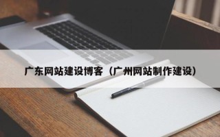鹿邑广东网站建设博客（广州网站制作建设）