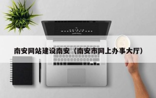 鹿邑南安网站建设南安（南安市网上办事大厅）