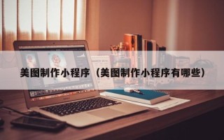 鹿邑美图制作小程序（美图制作小程序有哪些）