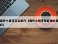 鹿邑国外小程序怎么制作（海外小程序能在国内用吗）