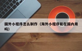 鹿邑国外小程序怎么制作（海外小程序能在国内用吗）