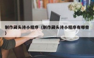 鹿邑制作藏头诗小程序（制作藏头诗小程序有哪些）