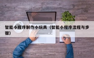 鹿邑智能小程序制作小玩具（智能小程序流程与步骤）