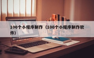 鹿邑100个小程序制作（100个小程序制作软件）